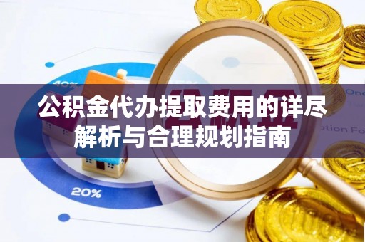 秀英公积金代办提取费用的详尽解析与合理规划指南