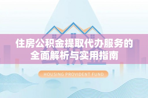 秀英住房公积金提取代办服务的全面解析与实用指南