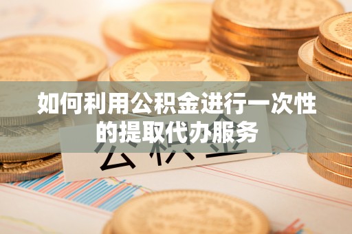 秀英如何利用公积金进行一次性的提取代办服务