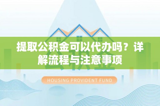 秀英提取公积金可以代办吗？详解流程与注意事项