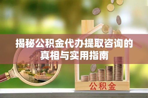 秀英揭秘公积金代办提取咨询的真相与实用指南