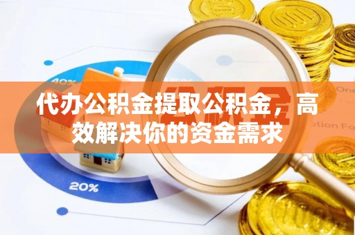 秀英代办公积金提取公积金，高效解决你的资金需求