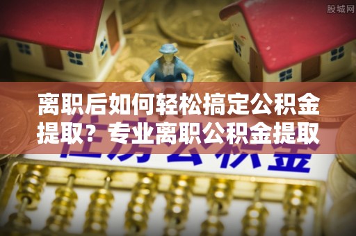 秀英离职后如何轻松搞定公积金提取？专业离职公积金提取代办服务助你一臂之力