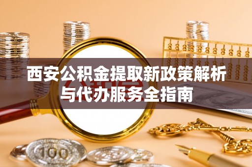 秀英西安公积金提取新政策解析与代办服务全指南