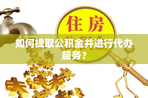 秀英如何提取公积金并进行代办服务？