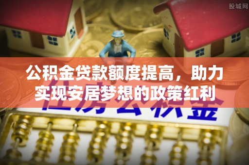 秀英公积金贷款额度提高，助力实现安居梦想的政策红利