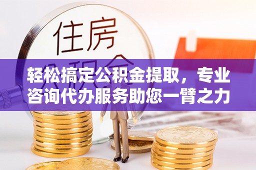 秀英轻松搞定公积金提取，专业咨询代办服务助您一臂之力