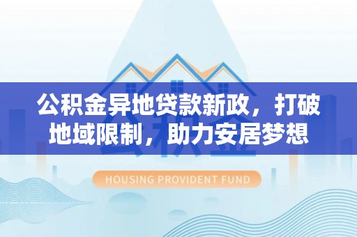 秀英公积金异地贷款新政，打破地域限制，助力安居梦想