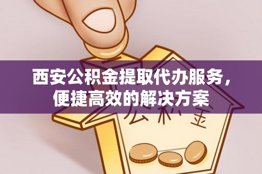 秀英西安公积金提取代办服务，便捷高效的解决方案