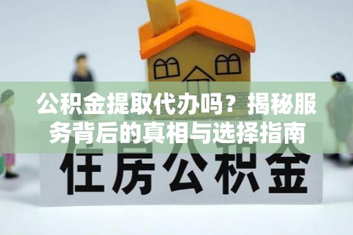 秀英公积金提取代办吗？揭秘服务背后的真相与选择指南