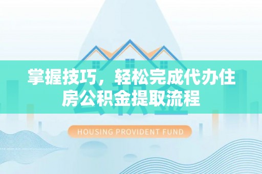 秀英掌握技巧，轻松完成代办住房公积金提取流程