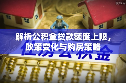 秀英解析公积金贷款额度上限，政策变化与购房策略