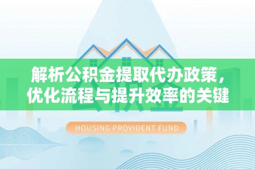 秀英解析公积金提取代办政策，优化流程与提升效率的关键