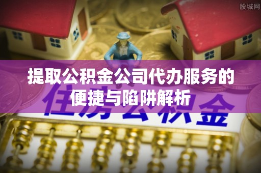 秀英提取公积金公司代办服务的便捷与陷阱解析
