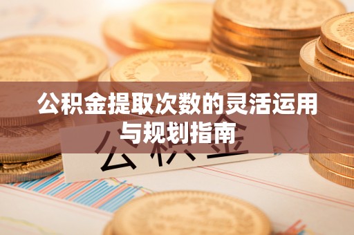 秀英公积金提取次数的灵活运用与规划指南