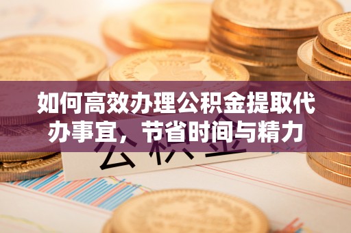 秀英如何高效办理公积金提取代办事宜，节省时间与精力