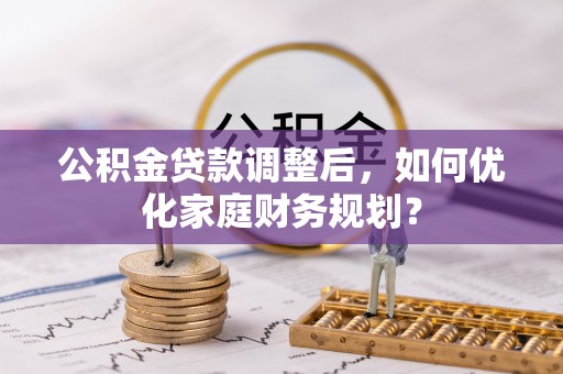 秀英公积金贷款调整后，如何优化家庭财务规划？