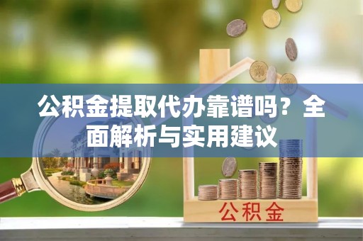 秀英公积金提取代办靠谱吗？全面解析与实用建议