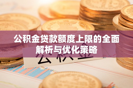 秀英公积金贷款额度上限的全面解析与优化策略