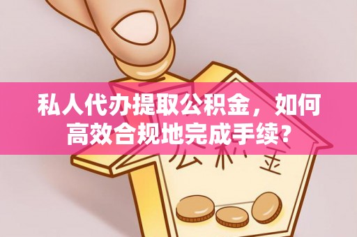 秀英私人代办提取公积金，如何高效合规地完成手续？