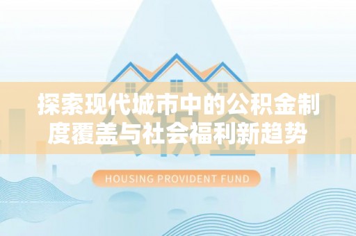 秀英探索现代城市中的公积金制度覆盖与社会福利新趋势