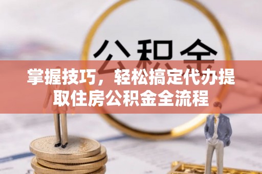 秀英掌握技巧，轻松搞定代办提取住房公积金全流程