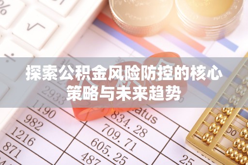 秀英探索公积金风险防控的核心策略与未来趋势