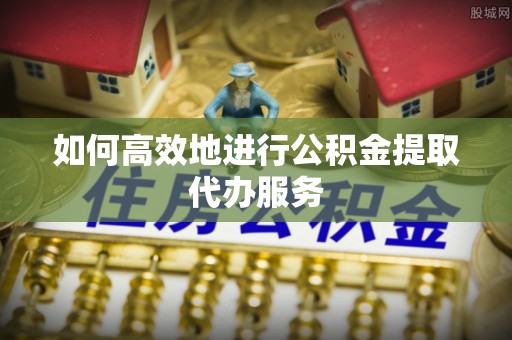 秀英如何高效地进行公积金提取代办服务