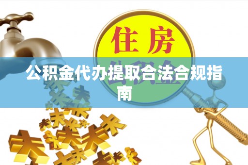 秀英公积金代办提取合法合规指南