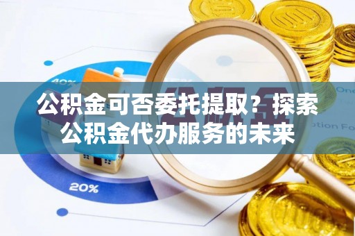 秀英公积金可否委托提取？探索公积金代办服务的未来