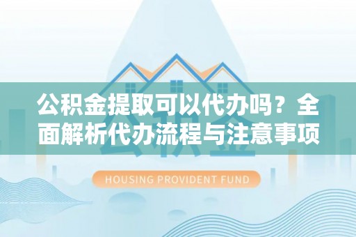 秀英公积金提取可以代办吗？全面解析代办流程与注意事项